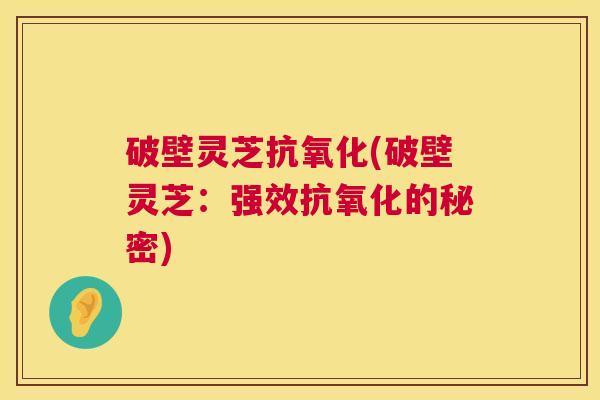 破壁灵芝(破壁灵芝:强效的秘密) 破壁灵芝(破壁灵芝:强效的秘密)