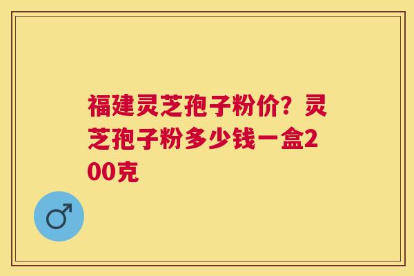 福建灵芝孢子粉价?灵芝孢子粉多少钱一盒200克 福建灵芝孢子粉价?灵芝孢子粉多少钱一盒200克