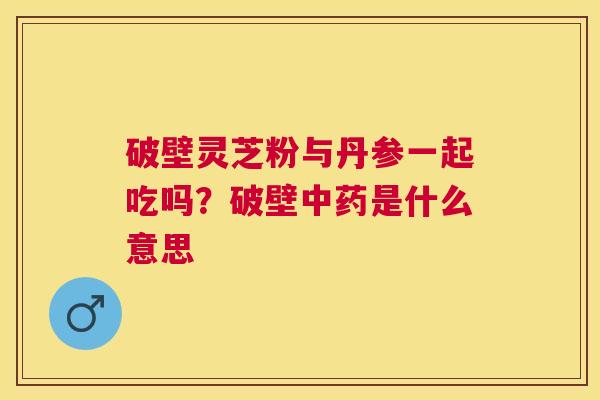 破壁灵芝粉与丹参一起吃吗？破壁是什么意思