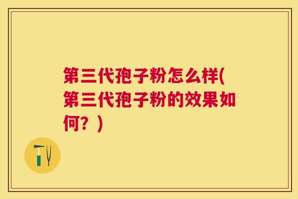 第三代孢子粉怎么样(第三代孢子粉的效果如何？)