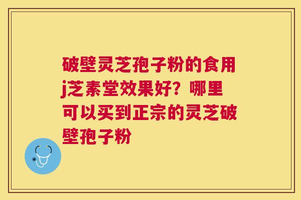破壁灵芝孢子粉的食用j芝素堂效果好?哪里可以买到正宗的灵芝破壁孢子粉 破壁灵芝孢子粉的食用j芝素堂效果好?哪里可以买到正宗的灵芝破壁孢子粉