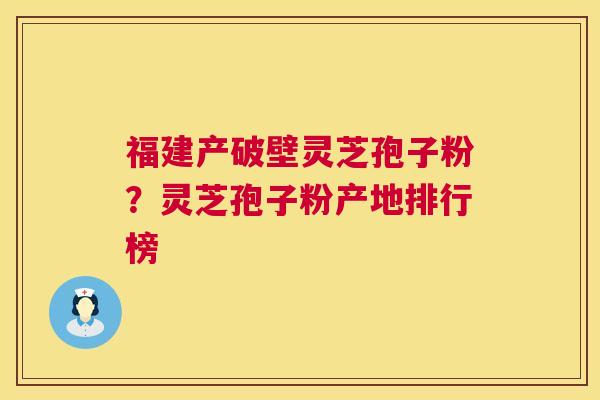 福建产破壁灵芝孢子粉?灵芝孢子粉产地排行榜 福建产破壁灵芝孢子粉?灵芝孢子粉产地排行榜