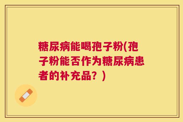 能喝孢子粉(孢子粉能否作为患者的补充品？)