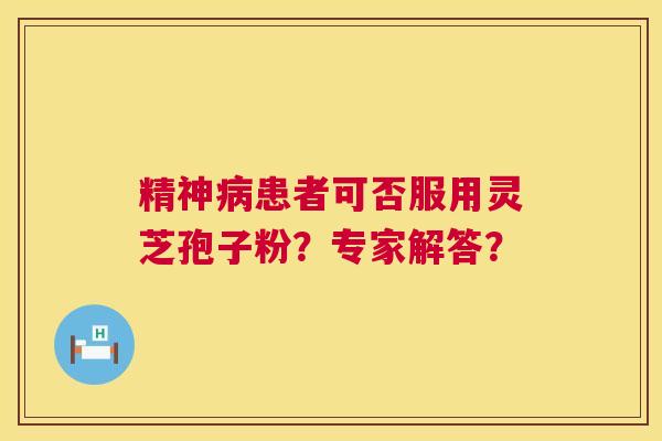 精神患者可否服用灵芝孢子粉?专家解答? 精神患者可否服用灵芝孢子粉?专家解答?