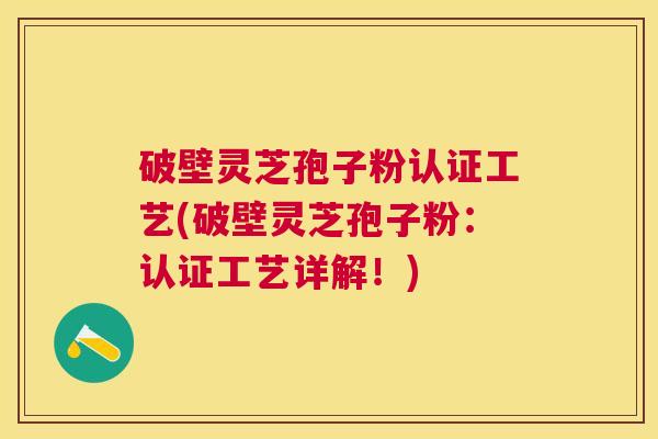 破壁灵芝孢子粉认证工艺(破壁灵芝孢子粉:认证工艺详解!) 破壁灵芝孢子粉认证工艺(破壁灵芝孢子粉:认证工艺详解!)