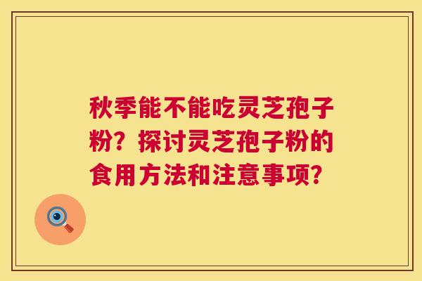 秋季能不能吃灵芝孢子粉?探讨灵芝孢子粉的食用方法和注意事项? 秋季能不能吃灵芝孢子粉?探讨灵芝孢子粉的食用方法和注意事项?