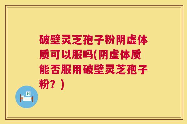 破壁灵芝孢子粉阴虚体质可以服吗(阴虚体质能否服用破壁灵芝孢子粉?) 破壁灵芝孢子粉阴虚体质可以服吗(阴虚体质能否服用破壁灵芝孢子粉?)