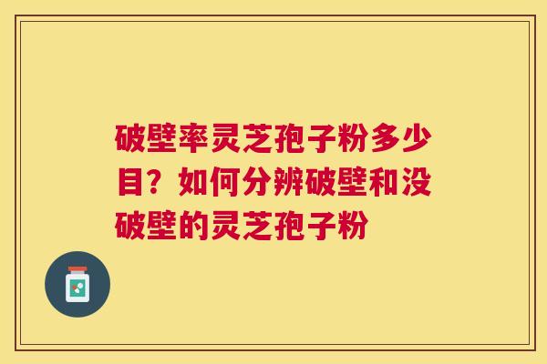 破壁率灵芝孢子粉多少目?如何分辨破壁和没破壁的灵芝孢子粉 破壁率灵芝孢子粉多少目?如何分辨破壁和没破壁的灵芝孢子粉