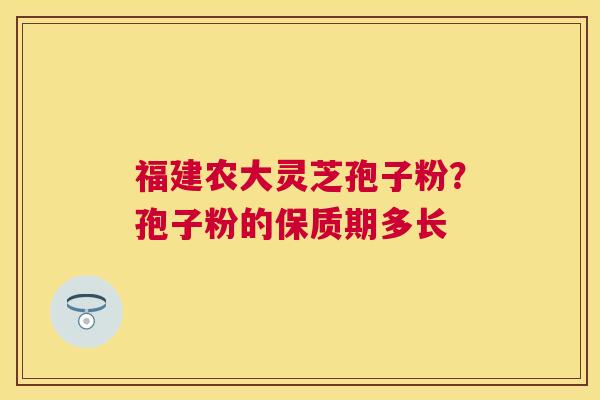福建农大灵芝孢子粉?孢子粉的保质期多长 福建农大灵芝孢子粉?孢子粉的保质期多长