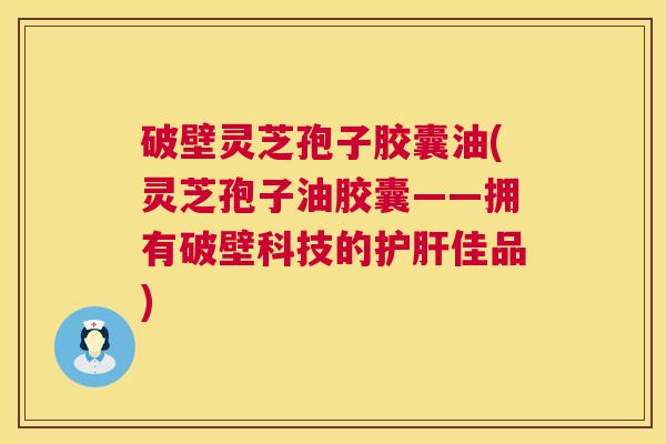 破壁灵芝孢子胶囊油(灵芝孢子油胶囊——拥有破壁科技的佳品) 破壁灵芝孢子胶囊油(灵芝孢子油胶囊——拥有破壁科技的佳品)