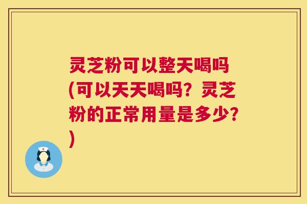 灵芝粉可以整天喝吗 (可以天天喝吗?灵芝粉的正常用量是多少?) 灵芝粉可以整天喝吗 (可以天天喝吗?灵芝粉的正常用量是多少?)