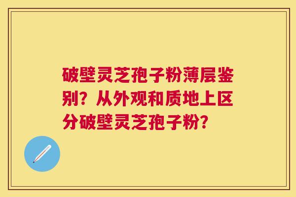 破壁灵芝孢子粉薄层鉴别?从外观和质地上区分破壁灵芝孢子粉? 破壁灵芝孢子粉薄层鉴别?从外观和质地上区分破壁灵芝孢子粉?