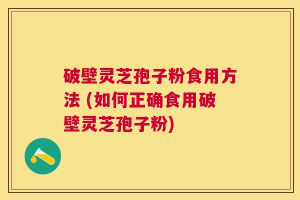 破壁灵芝孢子粉食用方法 (如何正确食用破壁灵芝孢子粉) 破壁灵芝孢子粉食用方法 (如何正确食用破壁灵芝孢子粉)