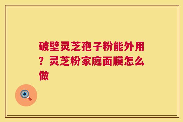破壁灵芝孢子粉能外用?灵芝粉家庭面膜怎么做 破壁灵芝孢子粉能外用?灵芝粉家庭面膜怎么做