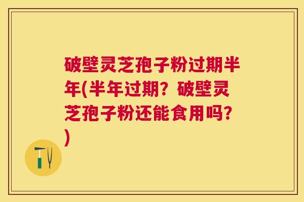 破壁灵芝孢子粉过期半年(半年过期?破壁灵芝孢子粉还能食用吗?) 破壁灵芝孢子粉过期半年(半年过期?破壁灵芝孢子粉还能食用吗?)