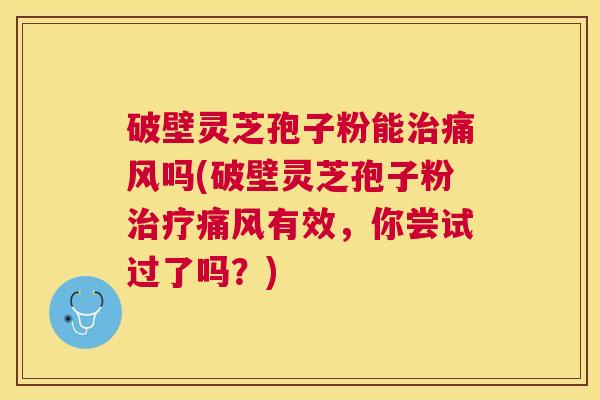 破壁灵芝孢子粉能痛风吗(破壁灵芝孢子粉痛风有效，你尝试过了吗？)