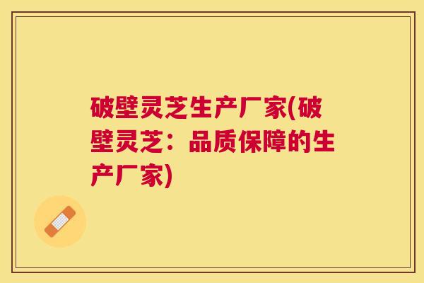破壁灵芝生产厂家(破壁灵芝:品质保障的生产厂家) 破壁灵芝生产厂家(破壁灵芝:品质保障的生产厂家)