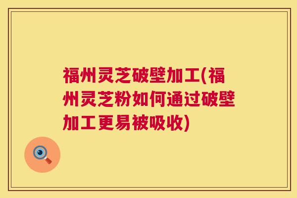 福州灵芝破壁加工(福州灵芝粉如何通过破壁加工更易被吸收)