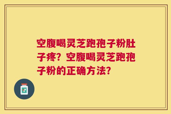 空腹喝灵芝跑孢子粉肚子疼?空腹喝灵芝跑孢子粉的正确方法? 空腹喝灵芝跑孢子粉肚子疼?空腹喝灵芝跑孢子粉的正确方法?