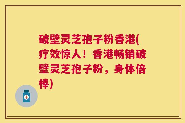破壁灵芝孢子粉香港(疗效惊人!香港畅销破壁灵芝孢子粉,身体倍棒) 破壁灵芝孢子粉香港(疗效惊人!香港畅销破壁灵芝孢子粉,身体倍棒)