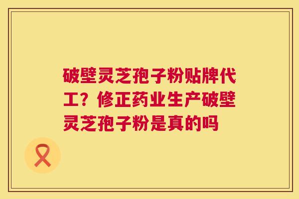 破壁灵芝孢子粉贴牌代工?修正药业生产破壁灵芝孢子粉是真的吗 破壁灵芝孢子粉贴牌代工?修正药业生产破壁灵芝孢子粉是真的吗