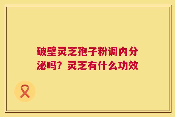 破壁灵芝孢子粉调内分泌吗？灵芝有什么功效