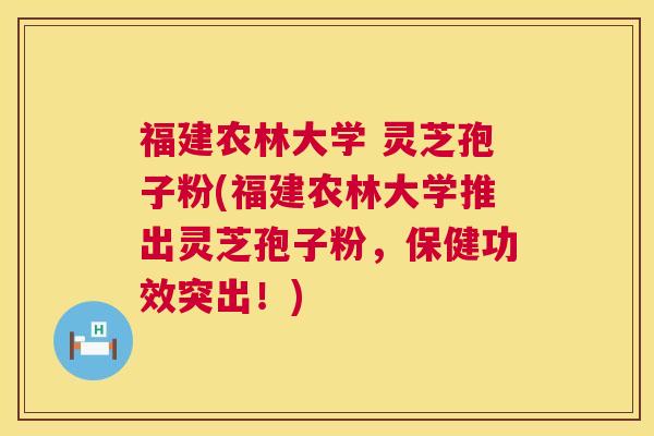 福建农林大学 灵芝孢子粉(福建农林大学推出灵芝孢子粉,保健功效突出!) 福建农林大学 灵芝孢子粉(福建农林大学推出灵芝孢子粉,保健功效突出!)