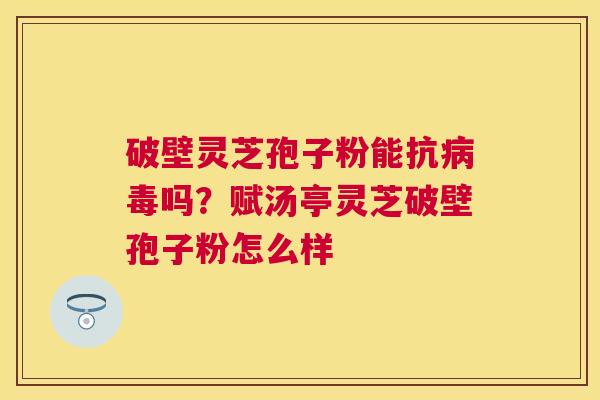 破壁灵芝孢子粉能抗吗？赋汤亭灵芝破壁孢子粉怎么样