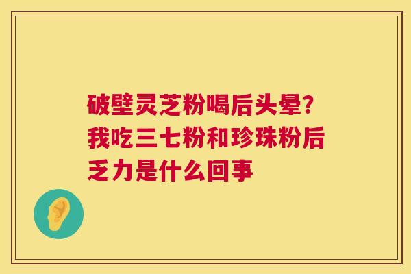 破壁灵芝粉喝后头晕？我吃三七粉和珍珠粉后乏力是什么回事