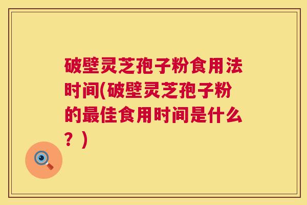 破壁灵芝孢子粉食用法时间(破壁灵芝孢子粉的佳食用时间是什么?) 破壁灵芝孢子粉食用法时间(破壁灵芝孢子粉的佳食用时间是什么?)
