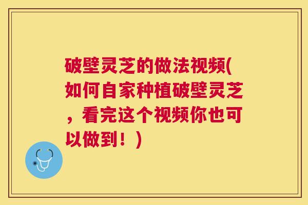 破壁灵芝的做法视频(如何自家种植破壁灵芝,看完这个视频你也可以做到!) 破壁灵芝的做法视频(如何自家种植破壁灵芝,看完这个视频你也可以做到!)