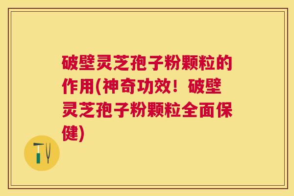 破壁灵芝孢子粉颗粒的作用(神奇功效!破壁灵芝孢子粉颗粒全面保健) 破壁灵芝孢子粉颗粒的作用(神奇功效!破壁灵芝孢子粉颗粒全面保健)