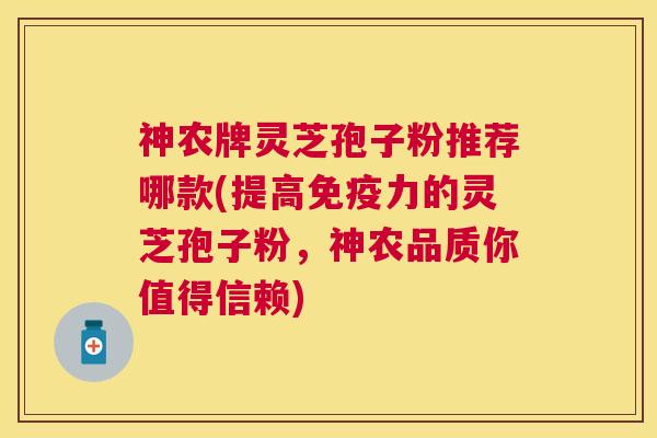 神农牌灵芝孢子粉推荐哪款(提高免疫力的灵芝孢子粉,神农品质你值得信赖) 神农牌灵芝孢子粉推荐哪款(提高免疫力的灵芝孢子粉,神农品质你值得信赖)