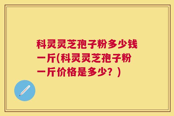 科灵灵芝孢子粉多少钱一斤(科灵灵芝孢子粉一斤价格是多少?) 科灵灵芝孢子粉多少钱一斤(科灵灵芝孢子粉一斤价格是多少?)