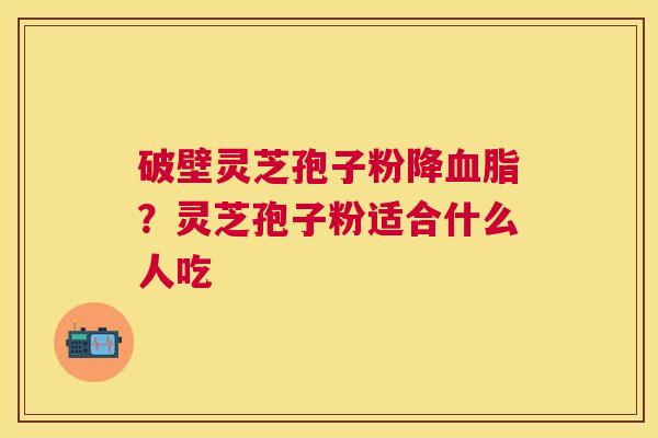 破壁灵芝孢子粉降?灵芝孢子粉适合什么人吃 破壁灵芝孢子粉降?灵芝孢子粉适合什么人吃