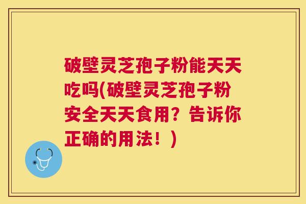 破壁灵芝孢子粉能天天吃吗(破壁灵芝孢子粉安全天天食用?告诉你正确的用法!) 破壁灵芝孢子粉能天天吃吗(破壁灵芝孢子粉安全天天食用?告诉你正确的用法!)