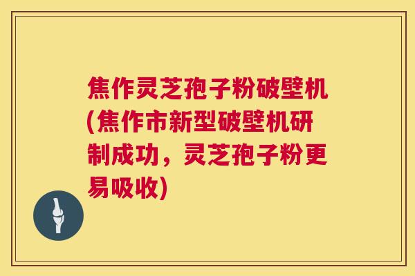 焦作灵芝孢子粉破壁机(焦作市新型破壁机研制成功,灵芝孢子粉更易吸收) 焦作灵芝孢子粉破壁机(焦作市新型破壁机研制成功,灵芝孢子粉更易吸收)