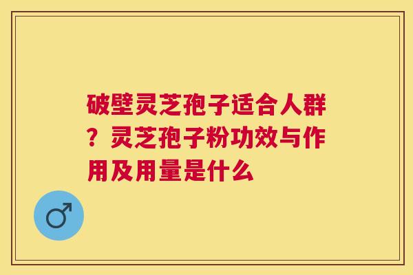 破壁灵芝孢子适合人群?灵芝孢子粉功效与作用及用量是什么 破壁灵芝孢子适合人群?灵芝孢子粉功效与作用及用量是什么