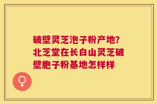 破壁灵芝泡子粉产地?北芝堂在长白山灵芝破壁胞子粉基地怎样样 破壁灵芝泡子粉产地?北芝堂在长白山灵芝破壁胞子粉基地怎样样