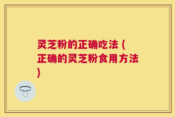 灵芝粉的正确吃法 (正确的灵芝粉食用方法) 灵芝粉的正确吃法 (正确的灵芝粉食用方法)