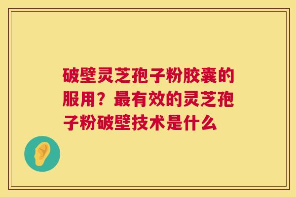 破壁灵芝孢子粉胶囊的服用？有效的灵芝孢子粉破壁技术是什么