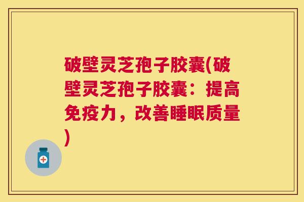 破壁灵芝孢子胶囊(破壁灵芝孢子胶囊：提高免疫力，改善质量)
