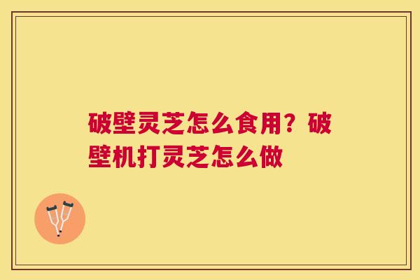 破壁灵芝怎么食用?破壁机打灵芝怎么做 破壁灵芝怎么食用?破壁机打灵芝怎么做