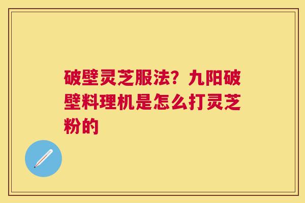 破壁灵芝服法?九阳破壁料理机是怎么打灵芝粉的 破壁灵芝服法?九阳破壁料理机是怎么打灵芝粉的