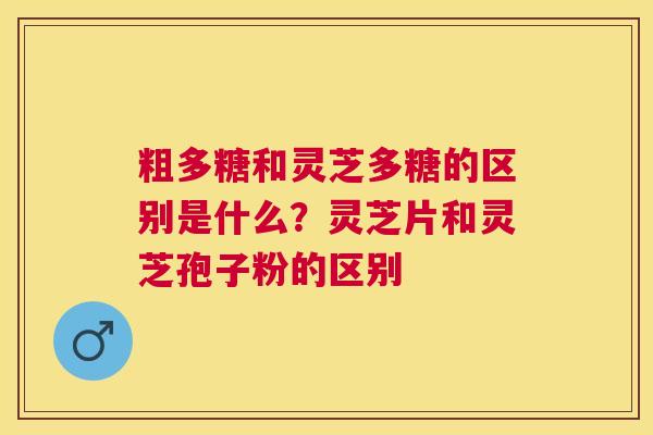 粗多糖和灵芝多糖的区别是什么?灵芝片和灵芝孢子粉的区别 粗多糖和灵芝多糖的区别是什么?灵芝片和灵芝孢子粉的区别