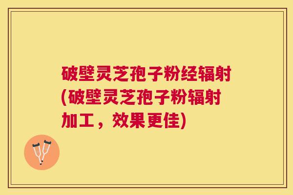 破壁灵芝孢子粉经(破壁灵芝孢子粉加工,效果更佳) 破壁灵芝孢子粉经(破壁灵芝孢子粉加工,效果更佳)