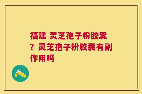 福建 灵芝孢子粉胶囊?灵芝孢子粉胶囊有副作用吗 福建 灵芝孢子粉胶囊?灵芝孢子粉胶囊有副作用吗