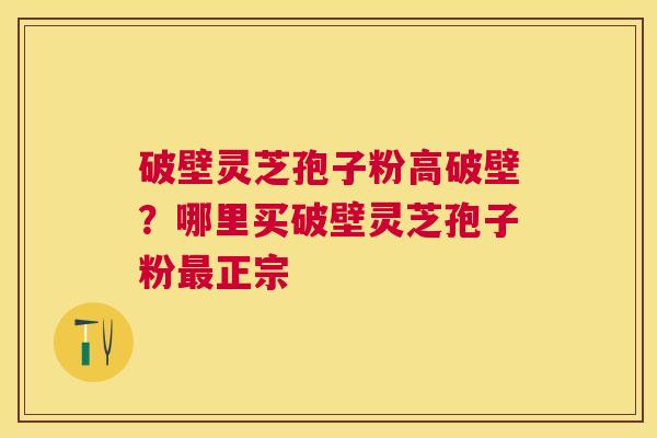 破壁灵芝孢子粉高破壁？哪里买破壁灵芝孢子粉正宗