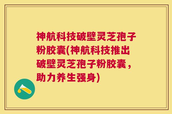神航科技破壁灵芝孢子粉胶囊(神航科技推出破壁灵芝孢子粉胶囊,助力养生强身) 神航科技破壁灵芝孢子粉胶囊(神航科技推出破壁灵芝孢子粉胶囊,助力养生强身)