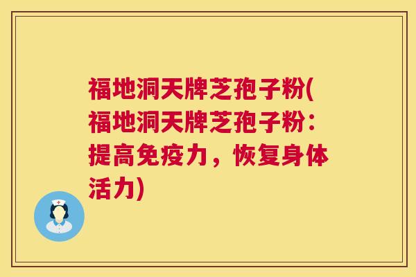 福地洞天牌芝孢子粉(福地洞天牌芝孢子粉：提高免疫力，恢复身体活力)